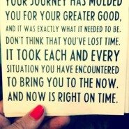 Your journey has molded you for your greater good, and it was exactly what it needed to be.